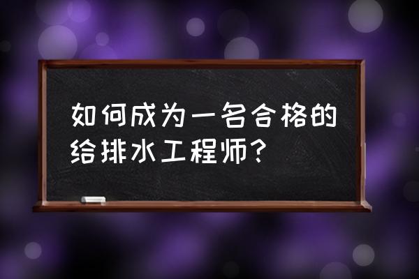 注册给排水工程师合格标准 如何成为一名合格的给排水工程师？