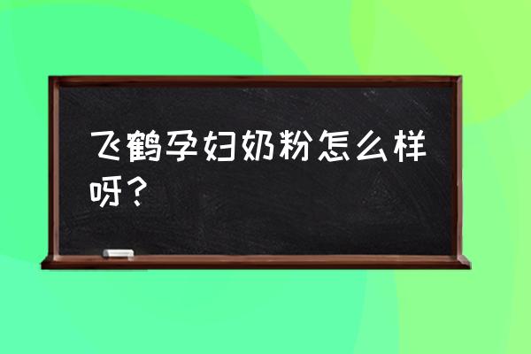 飞鹤孕妇奶粉好不好 飞鹤孕妇奶粉怎么样呀？