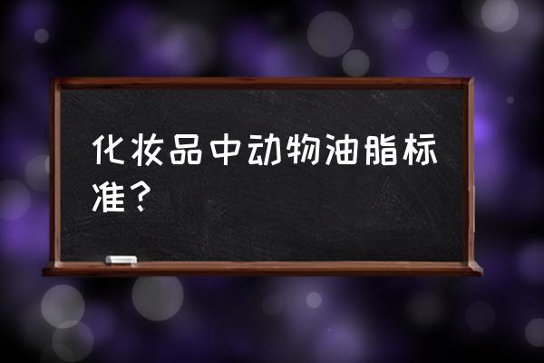 动物油脂标准 化妆品中动物油脂标准？