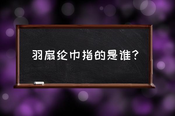 羽扇纶巾到底是谁 羽扇纶巾指的是谁？