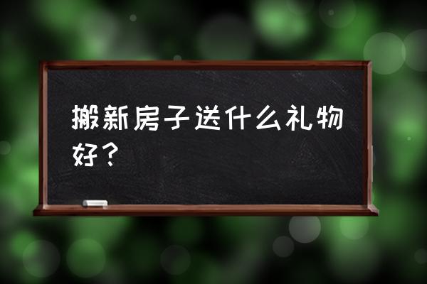 一般乔迁新居送礼物 搬新房子送什么礼物好？