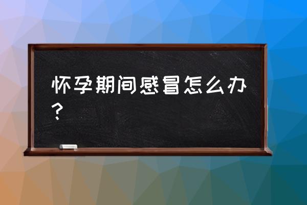 怀孕的人感冒了怎么办 怀孕期间感冒怎么办？