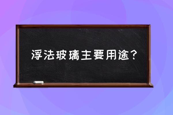 浮法玻璃的主要用途 浮法玻璃主要用途？