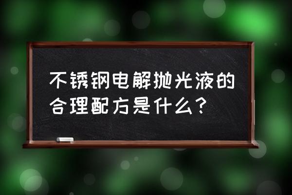 电解抛光液的配比是什么 不锈钢电解抛光液的合理配方是什么？