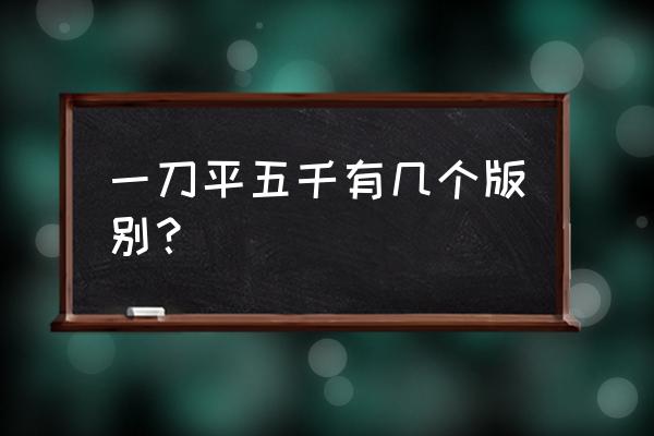 一刀平五千有几种 一刀平五千有几个版别？