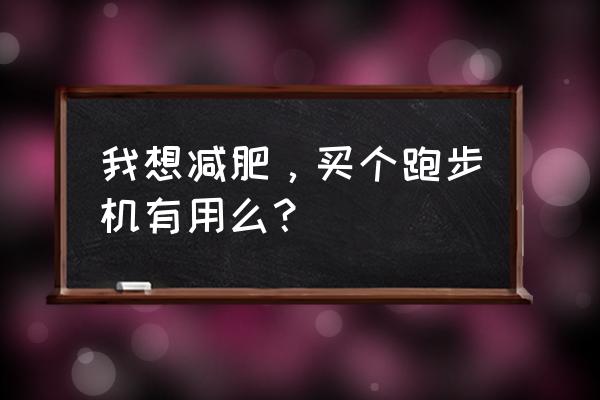 跑步机减肥的好处 我想减肥，买个跑步机有用么？