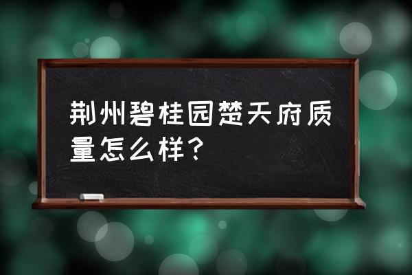 荆州碧桂园 荆州碧桂园楚天府质量怎么样？