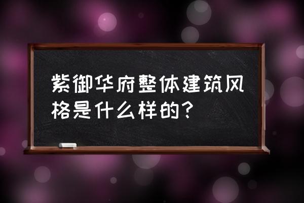 丰宁紫御华府 紫御华府整体建筑风格是什么样的？