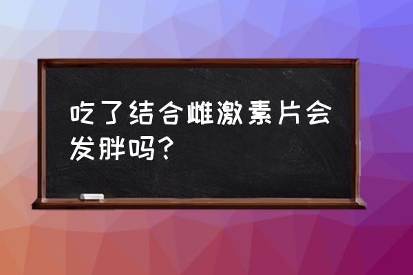 结合雌激素片吃几片 吃了结合雌激素片会发胖吗？