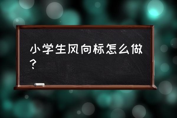 小学生风向标怎么制作 小学生风向标怎么做？