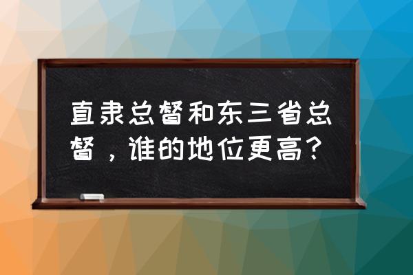 历任东三省总督 直隶总督和东三省总督，谁的地位更高？