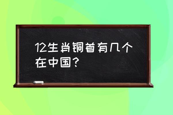 十二生肖铜首有几个在中国 12生肖铜首有几个在中国？