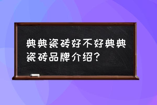 典典瓷砖属于哪个品牌 典典瓷砖好不好典典瓷砖品牌介绍？