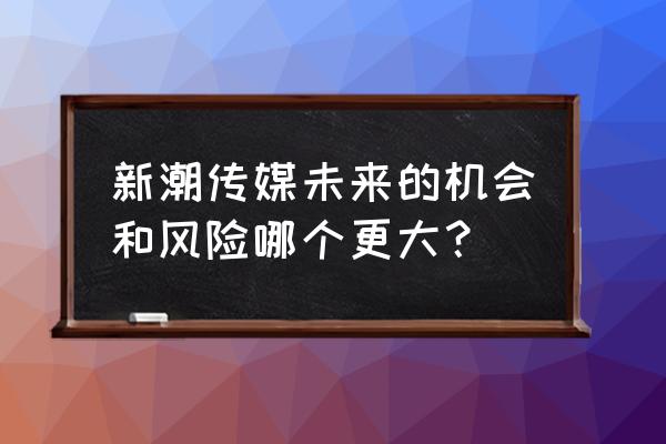 新潮传媒最新消息 新潮传媒未来的机会和风险哪个更大？