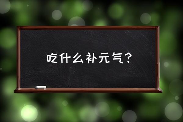 吃什么大补元气 吃什么补元气？