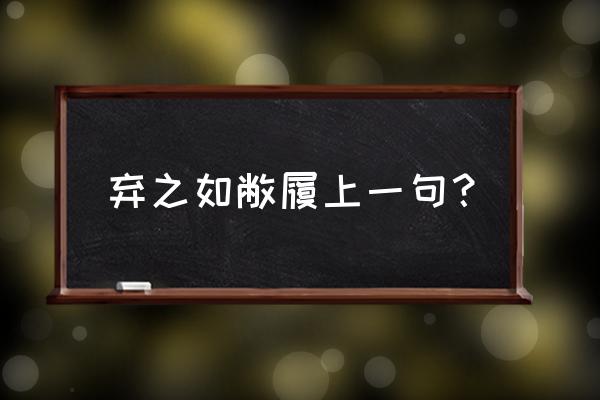 弃之如敝屣的前一句是啥 弃之如敝履上一句？