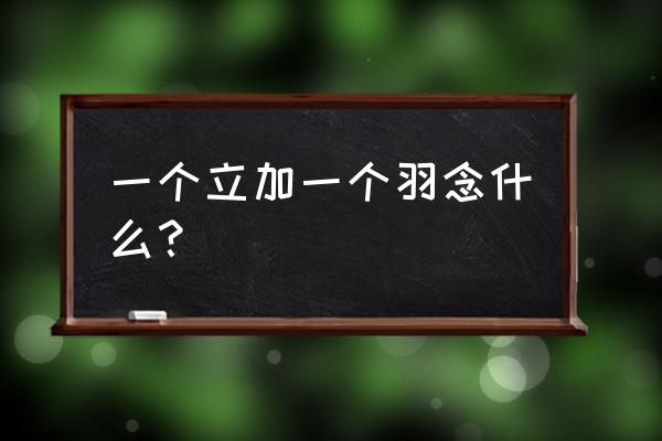 立字旁加个羽念什么 一个立加一个羽念什么？