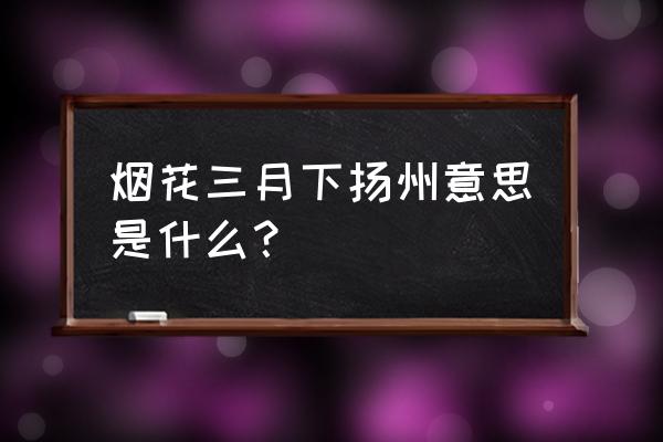 烟花三月下扬州啥意思 烟花三月下扬州意思是什么？