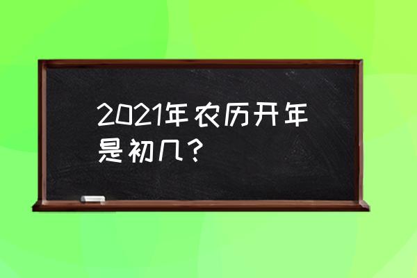 2021正月十二 2021年农历开年是初几？
