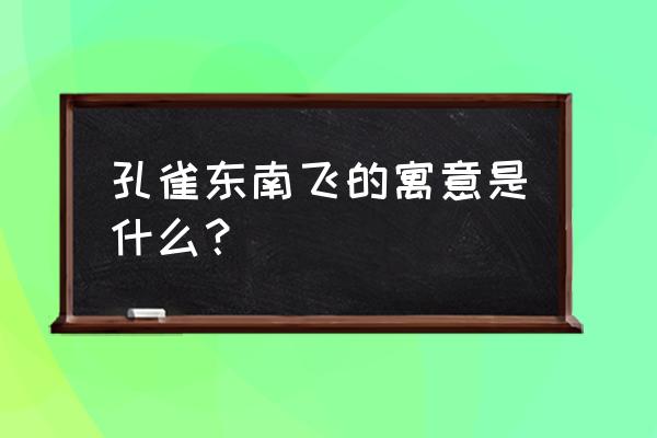 孔雀东南飞现代寓意 孔雀东南飞的寓意是什么？