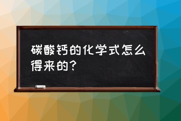 碳酸钙的化学式 碳酸钙的化学式怎么得来的？