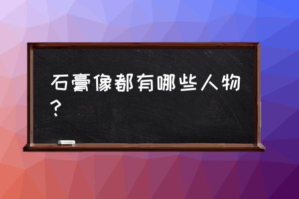 素描石膏像人物及名称 石膏像都有哪些人物？