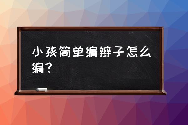 新手最简单的儿童编发 小孩简单编辫子怎么编？