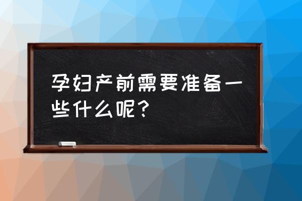 孕妇用品清单 孕妇产前需要准备一些什么呢？