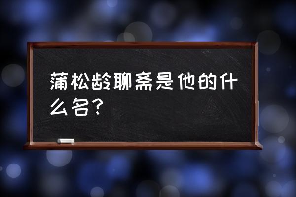 蒲松龄聊斋是他的 蒲松龄聊斋是他的什么名？