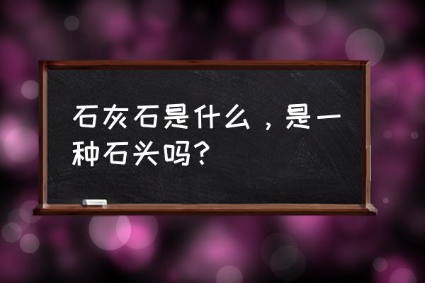 石灰石别名 石灰石是什么，是一种石头吗？