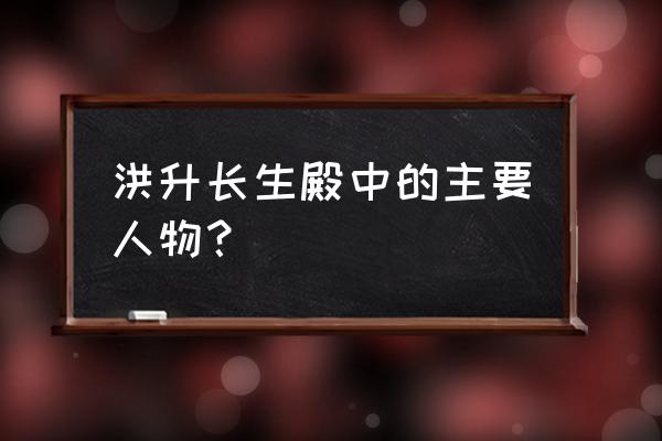 洪升的长生殿主人公 洪升长生殿中的主要人物？