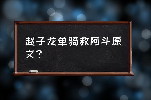 赵子龙救阿斗原文 赵子龙单骑救阿斗原文？