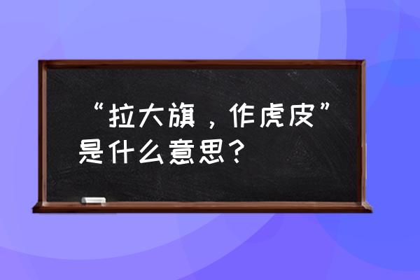 拉大旗作虎皮的出处 “拉大旗，作虎皮”是什么意思？