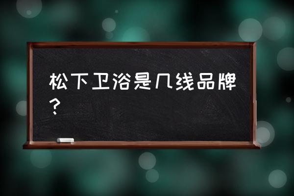 松下卫浴属于几线品牌 松下卫浴是几线品牌？