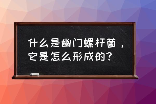 关于幽门螺杆菌的知识 什么是幽门螺杆菌，它是怎么形成的？