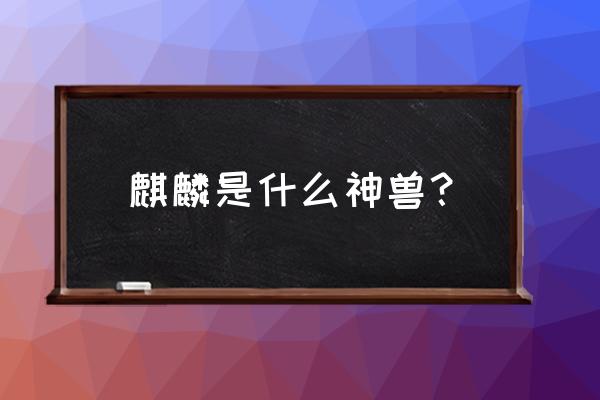 麒麟神兽是什么动物 麒麟是什么神兽？