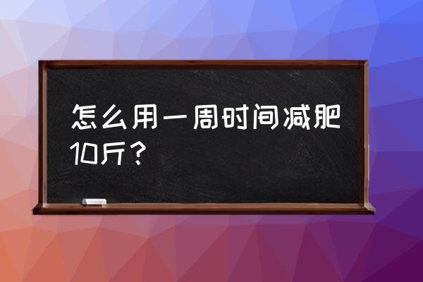 一周快速减10斤减肥法 怎么用一周时间减肥10斤？