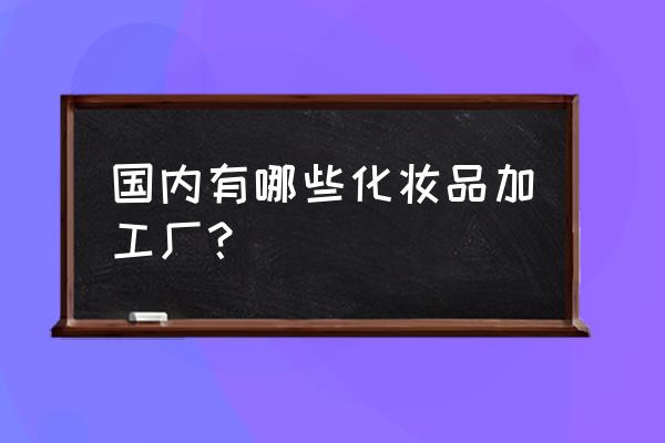 中国十大化妆品加工厂 国内有哪些化妆品加工厂？