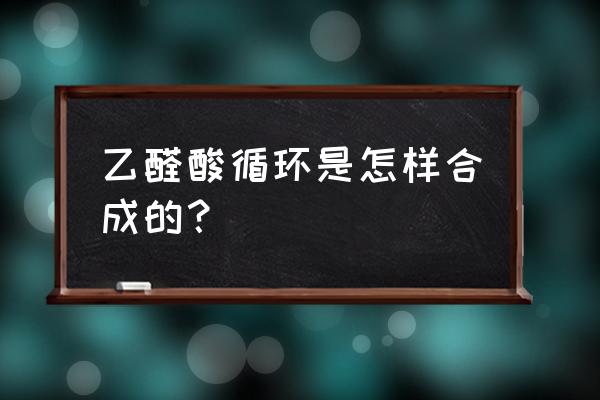 植物乙醛酸循环 乙醛酸循环是怎样合成的？