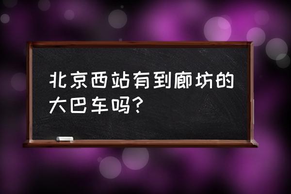 北京到廊坊汽车 北京西站有到廊坊的大巴车吗？