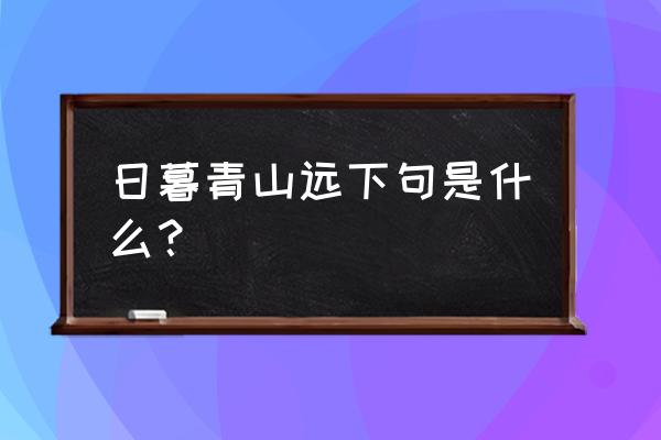 日暮青山远的下一句 日暮青山远下句是什么？