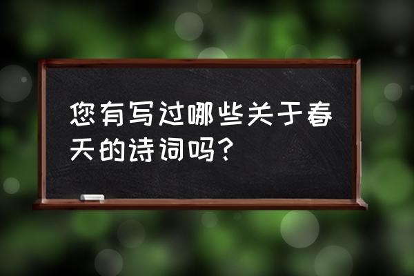 写出关于春天的诗词 您有写过哪些关于春天的诗词吗？