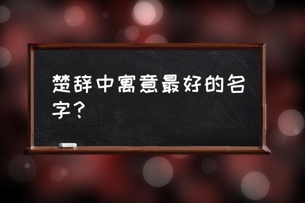 适合取名字的楚辞名句 楚辞中寓意最好的名字？