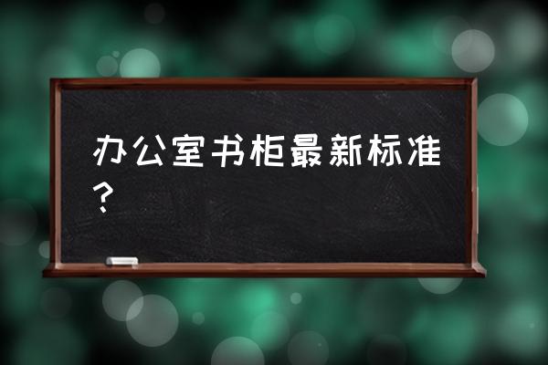 办公书柜大小 办公室书柜最新标准？