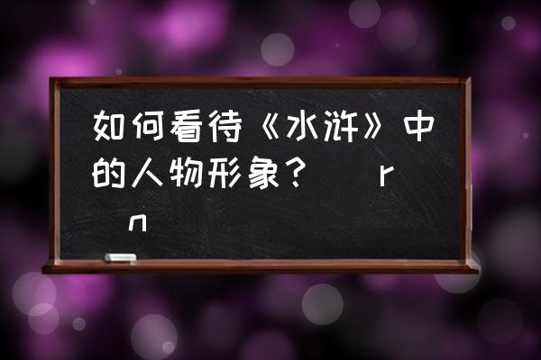 水浒人物分析 如何看待《水浒》中的人物形象？ \r\n