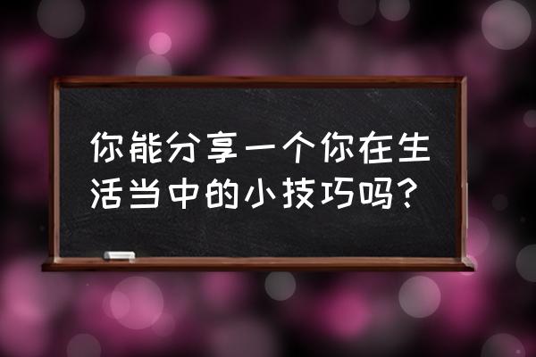 我来教你一招 你能分享一个你在生活当中的小技巧吗？