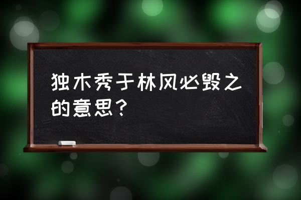 木秀于林风必摧之人必毁之 独木秀于林风必毁之的意思？