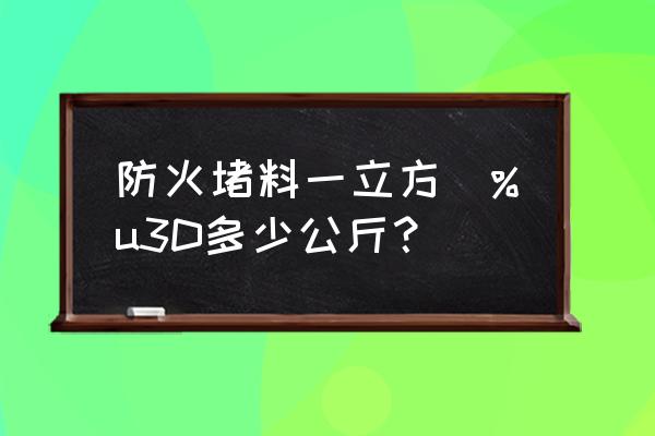 防火堵料怎么计算 防火堵料一立方\%u3D多少公斤？