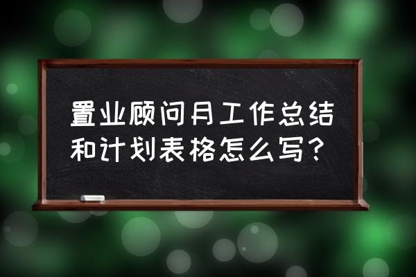 置业顾问工作总结与计划 置业顾问月工作总结和计划表格怎么写？