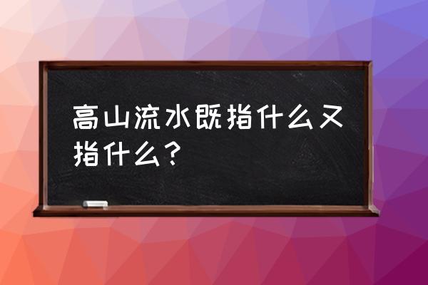 高山水流的意思 高山流水既指什么又指什么？